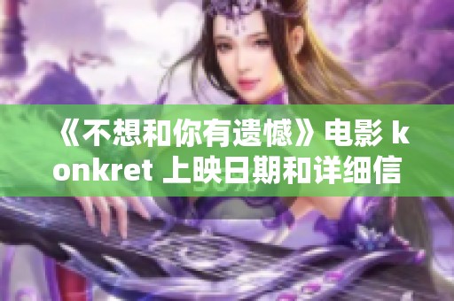 《不想和你有遺憾》電影 konkret 上映日期和詳細(xì)信息揭秘