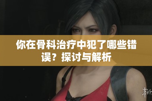 你在骨科治療中犯了哪些錯誤？探討與解析
