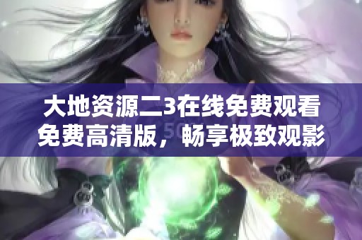 大地資源二3在線免費觀看免費高清版，暢享極致觀影體驗