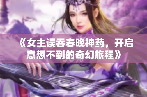 《女主誤吞春晚神藥，開啟意想不到的奇幻旅程》