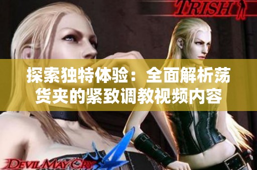 探索獨特體驗：全面解析蕩貨夾的緊致調教視頻內容