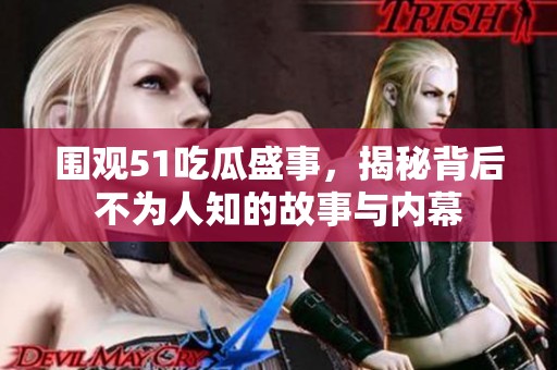 圍觀51吃瓜盛事，揭秘背后不為人知的故事與內(nèi)幕