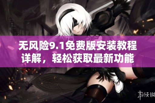 無風(fēng)險(xiǎn)9.1免費(fèi)版安裝教程詳解，輕松獲取最新功能