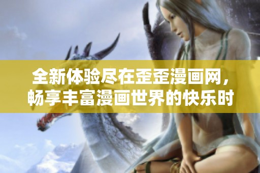 全新體驗(yàn)盡在歪歪漫畫網(wǎng)，暢享豐富漫畫世界的快樂時(shí)光