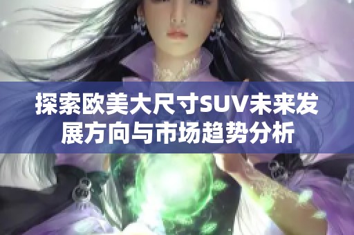 探索歐美大尺寸SUV未來發(fā)展方向與市場趨勢分析