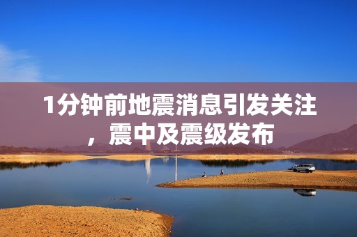 1分鐘前地震消息引發(fā)關(guān)注，震中及震級發(fā)布