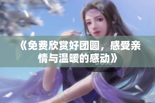 《免費(fèi)欣賞好團(tuán)圓，感受親情與溫暖的感動(dòng)》