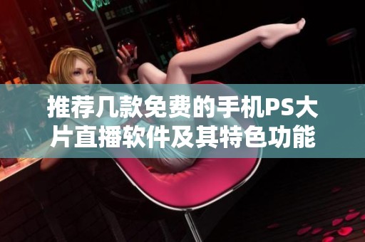 推薦幾款免費的手機PS大片直播軟件及其特色功能