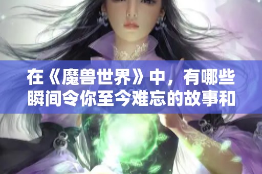 在《魔獸世界》中，有哪些瞬間令你至今難忘的故事和經(jīng)歷？