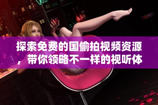 探索免費的國偷拍視頻資源，帶你領(lǐng)略不一樣的視聽體驗