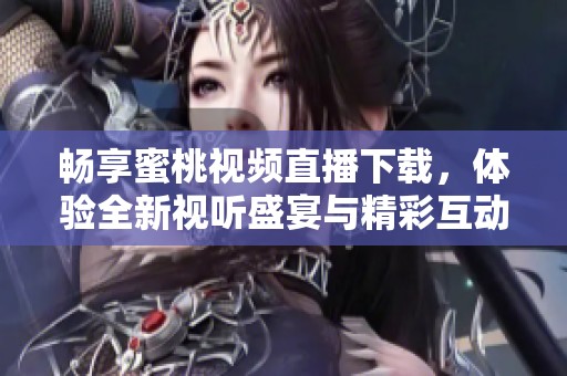 暢享蜜桃視頻直播下載，體驗(yàn)全新視聽(tīng)盛宴與精彩互動(dòng)
