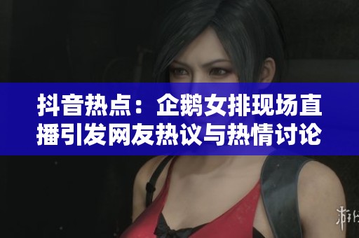 抖音熱點(diǎn):企鵝女排現(xiàn)場(chǎng)直播引發(fā)網(wǎng)友熱議與熱情討論 抖音熱點(diǎn):企鵝女排現(xiàn)場(chǎng)直播引發(fā)網(wǎng)友熱議與熱情討論