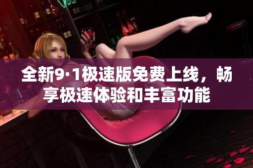 全新9·1極速版免費(fèi)上線，暢享極速體驗(yàn)和豐富功能