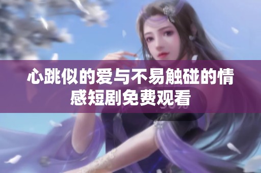 心跳似的愛與不易觸碰的情感短劇免費(fèi)觀看