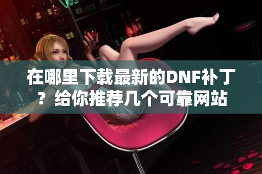 在哪里下載最新的DNF補(bǔ)丁？給你推薦幾個(gè)可靠網(wǎng)站