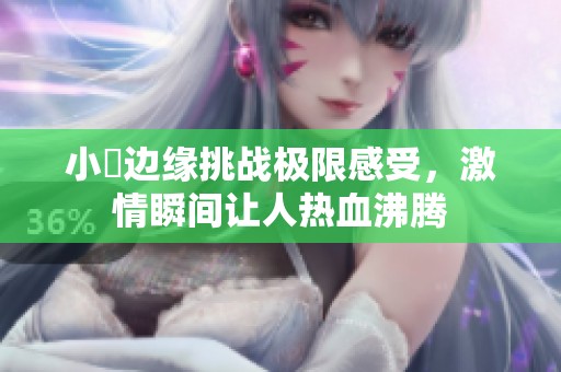 小泬邊緣挑戰(zhàn)極限感受，激情瞬間讓人熱血沸騰