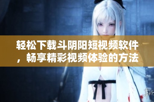 輕松下載斗陰陽(yáng)短視頻軟件，暢享精彩視頻體驗(yàn)的方法介紹