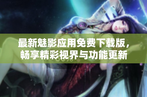 最新魅影應(yīng)用免費下載版，暢享精彩視界與功能更新