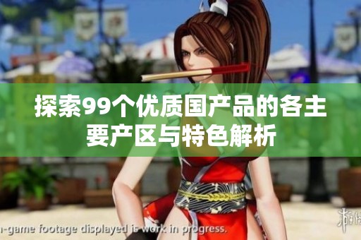 探索99個(gè)優(yōu)質(zhì)國(guó)產(chǎn)品的各主要產(chǎn)區(qū)與特色解析 探索99個(gè)優(yōu)質(zhì)國(guó)產(chǎn)品的各主要產(chǎn)區(qū)與特色解析