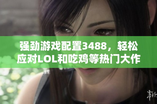 強(qiáng)勁游戲配置3488，輕松應(yīng)對LOL和吃雞等熱門大作！