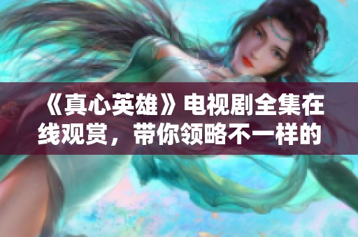 《真心英雄》電視劇全集在線觀賞，帶你領(lǐng)略不一樣的英雄故事