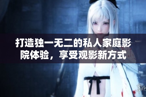 打造獨(dú)一無二的私人家庭影院體驗(yàn)，享受觀影新方式