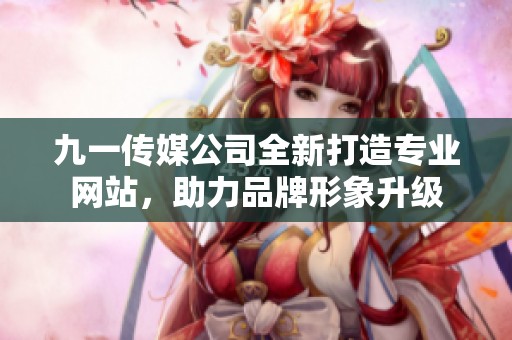九一傳媒公司全新打造專業(yè)網(wǎng)站，助力品牌形象升級
