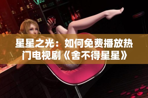 星星之光：如何免費(fèi)播放熱門電視劇《舍不得星星》