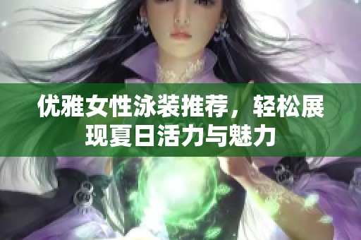 優(yōu)雅女性泳裝推薦，輕松展現(xiàn)夏日活力與魅力