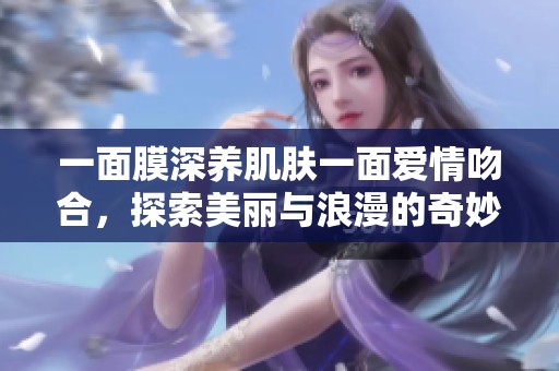 一面膜深養(yǎng)肌膚一面愛情吻合，探索美麗與浪漫的奇妙交融