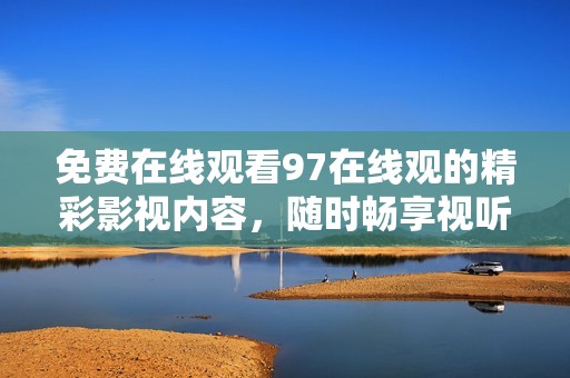 免費在線觀看97在線觀的精彩影視內容，隨時暢享視聽盛宴