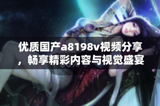 優(yōu)質(zhì)國產(chǎn)a8198v視頻分享，暢享精彩內(nèi)容與視覺盛宴