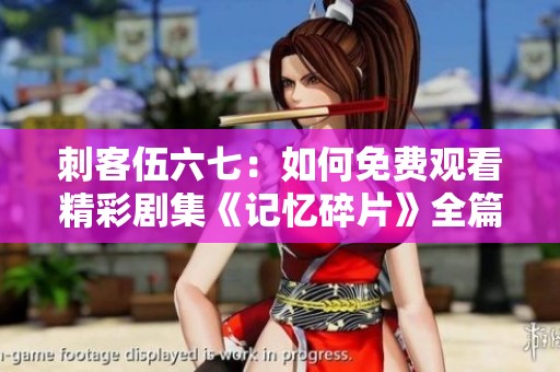 刺客伍六七：如何免費(fèi)觀看精彩劇集《記憶碎片》全篇內(nèi)容