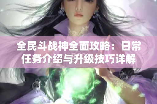 全民斗戰(zhàn)神全面攻略:日常任務(wù)介紹與升級(jí)技巧詳解 全民斗戰(zhàn)神全面攻略:日常任務(wù)介紹與升級(jí)技巧詳解