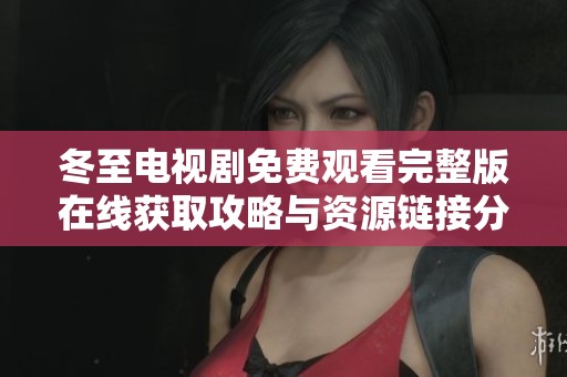 冬至電視劇免費觀看完整版在線獲取攻略與資源鏈接分享