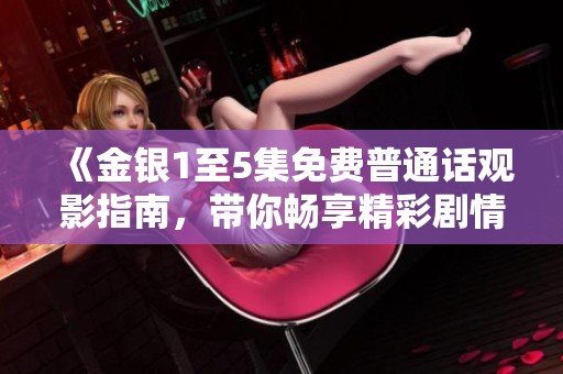 《金銀1至5集免費普通話觀影指南，帶你暢享精彩劇情》
