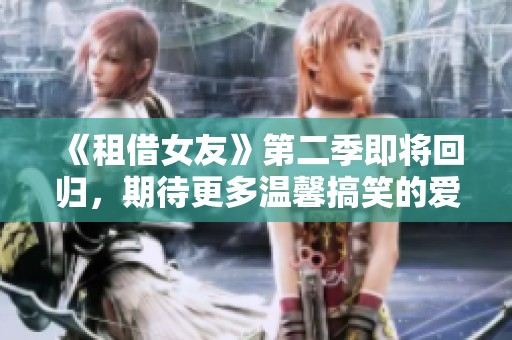 《租借女友》第二季即將回歸，期待更多溫馨搞笑的愛(ài)情故事