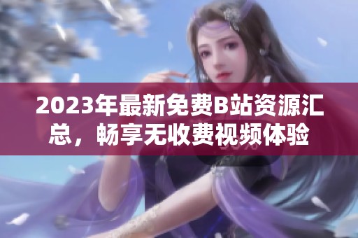 2023年最新免費(fèi)B站資源匯總，暢享無(wú)收費(fèi)視頻體驗(yàn)