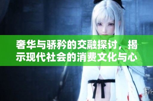 奢華與驕矜的交融探討，揭示現(xiàn)代社會(huì)的消費(fèi)文化與心理