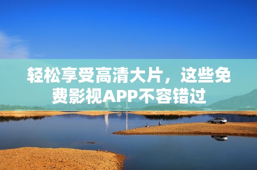 輕松享受高清大片，這些免費(fèi)影視APP不容錯(cuò)過(guò)