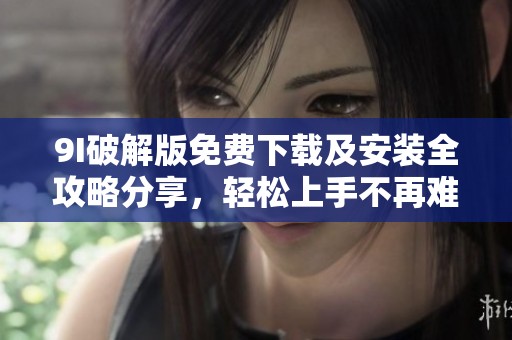 9I破解版免費下載及安裝全攻略分享，輕松上手不再難