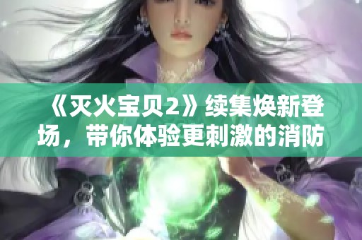 《滅火寶貝2》續(xù)集煥新登場，帶你體驗更刺激的消防冒險之旅