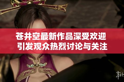 蒼井空最新作品深受歡迎 引發(fā)觀眾熱烈討論與關注