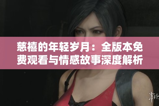 慈禧的年輕歲月：全版本免費(fèi)觀看與情感故事深度解析