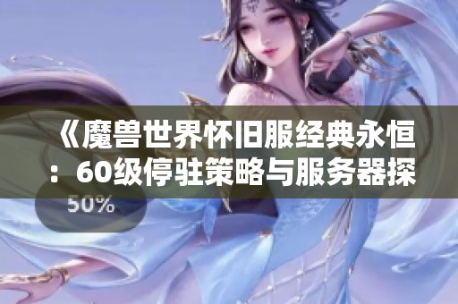 《魔獸世界懷舊服經(jīng)典永恒：60級(jí)停駐策略與服務(wù)器探索之旅全解》