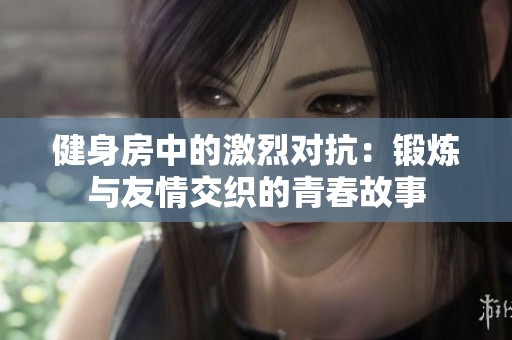 健身房中的激烈對(duì)抗：鍛煉與友情交織的青春故事