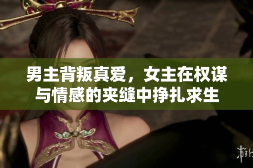 男主背叛真愛，女主在權(quán)謀與情感的夾縫中掙扎求生
