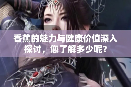 香蕉的魅力與健康價(jià)值深入探討，您了解多少呢？