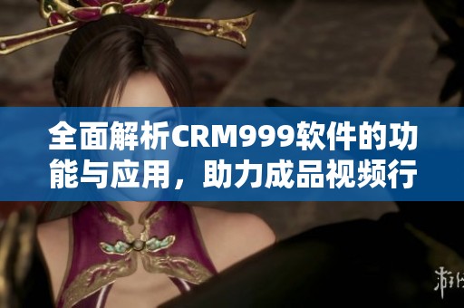 全面解析CRM999軟件的功能與應(yīng)用，助力成品視頻行業(yè)發(fā)展