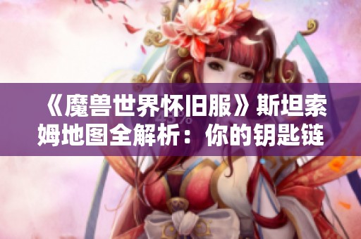 《魔獸世界懷舊服》斯坦索姆地圖全解析：你的鑰匙鏈還缺少哪幾把鑰匙？